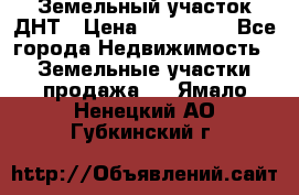 Земельный участок ДНТ › Цена ­ 550 000 - Все города Недвижимость » Земельные участки продажа   . Ямало-Ненецкий АО,Губкинский г.